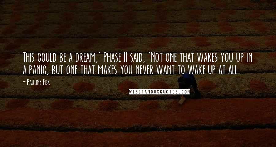 Pauline Fisk Quotes: This could be a dream,' Phase II said, 'Not one that wakes you up in a panic, but one that makes you never want to wake up at all