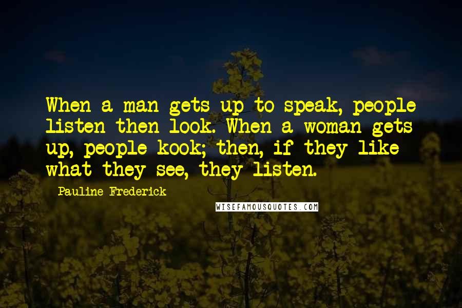 Pauline Frederick Quotes: When a man gets up to speak, people listen then look. When a woman gets up, people kook; then, if they like what they see, they listen.