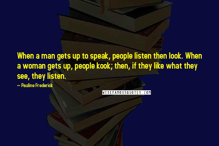 Pauline Frederick Quotes: When a man gets up to speak, people listen then look. When a woman gets up, people kook; then, if they like what they see, they listen.