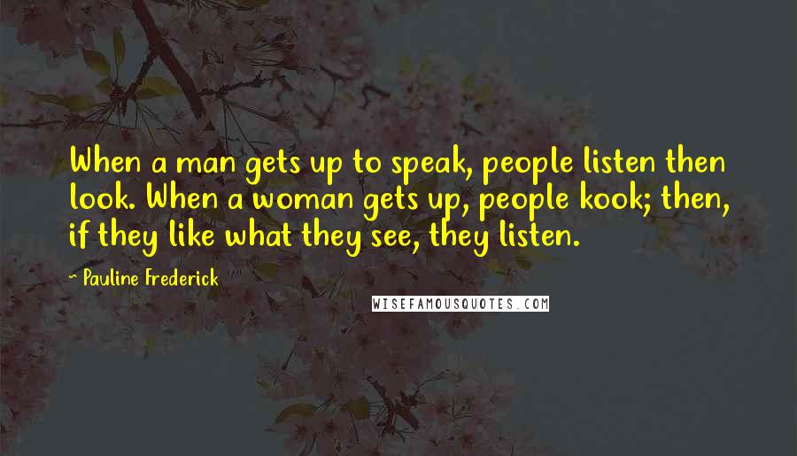 Pauline Frederick Quotes: When a man gets up to speak, people listen then look. When a woman gets up, people kook; then, if they like what they see, they listen.
