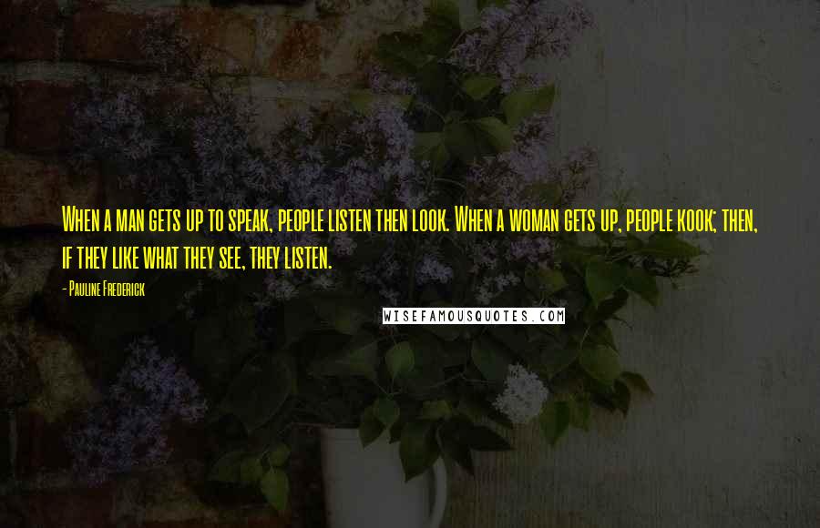 Pauline Frederick Quotes: When a man gets up to speak, people listen then look. When a woman gets up, people kook; then, if they like what they see, they listen.