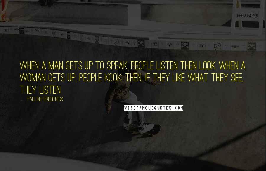 Pauline Frederick Quotes: When a man gets up to speak, people listen then look. When a woman gets up, people kook; then, if they like what they see, they listen.