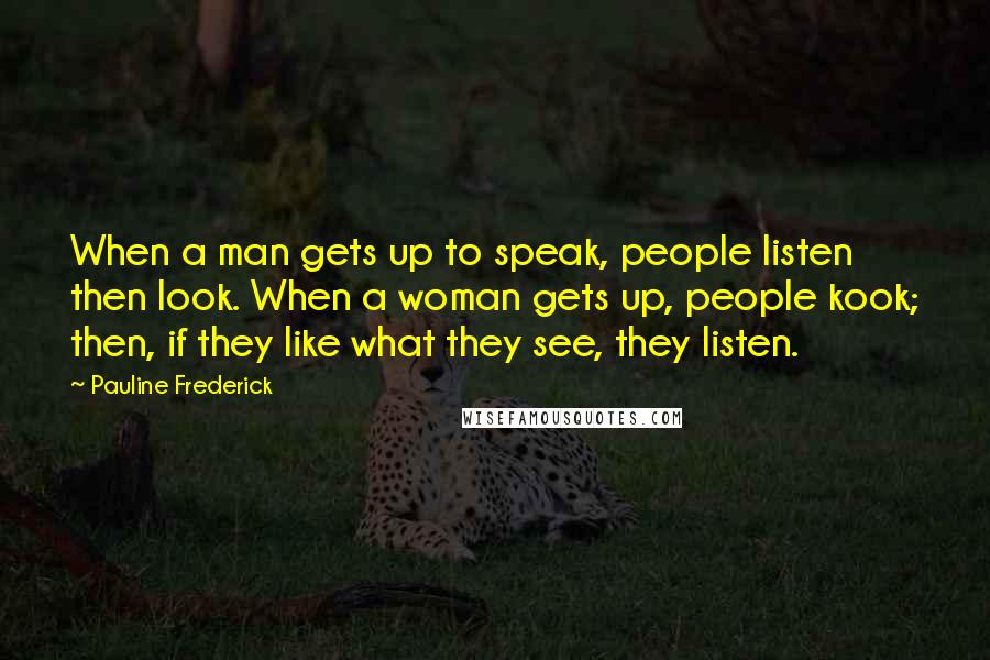 Pauline Frederick Quotes: When a man gets up to speak, people listen then look. When a woman gets up, people kook; then, if they like what they see, they listen.