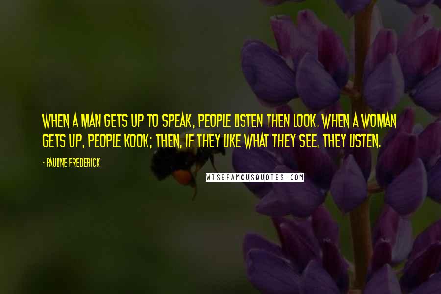 Pauline Frederick Quotes: When a man gets up to speak, people listen then look. When a woman gets up, people kook; then, if they like what they see, they listen.