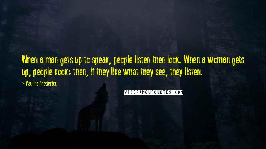 Pauline Frederick Quotes: When a man gets up to speak, people listen then look. When a woman gets up, people kook; then, if they like what they see, they listen.