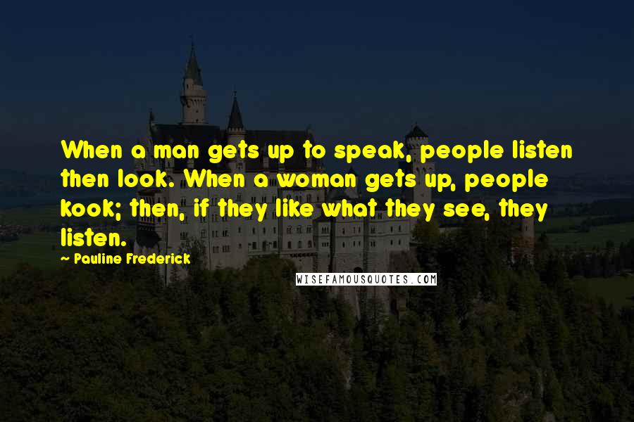 Pauline Frederick Quotes: When a man gets up to speak, people listen then look. When a woman gets up, people kook; then, if they like what they see, they listen.