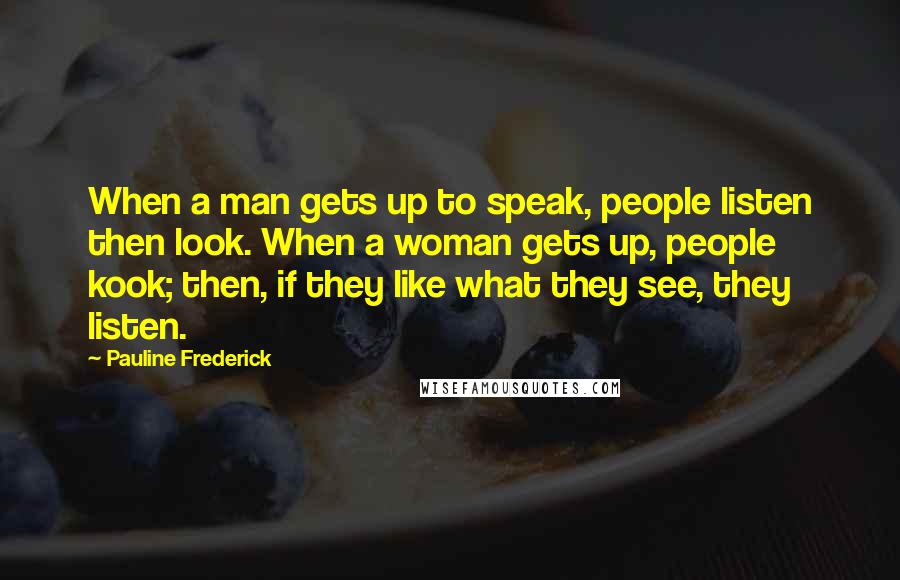 Pauline Frederick Quotes: When a man gets up to speak, people listen then look. When a woman gets up, people kook; then, if they like what they see, they listen.