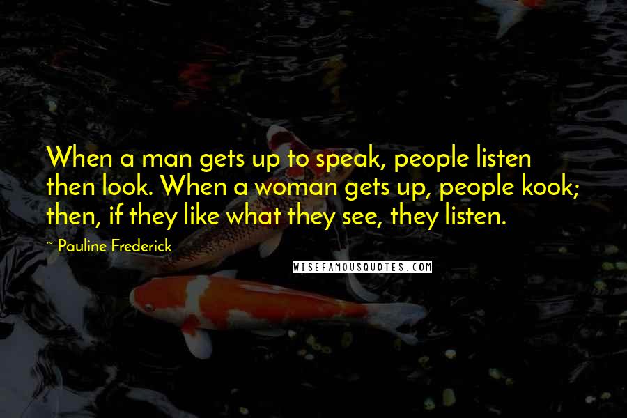 Pauline Frederick Quotes: When a man gets up to speak, people listen then look. When a woman gets up, people kook; then, if they like what they see, they listen.
