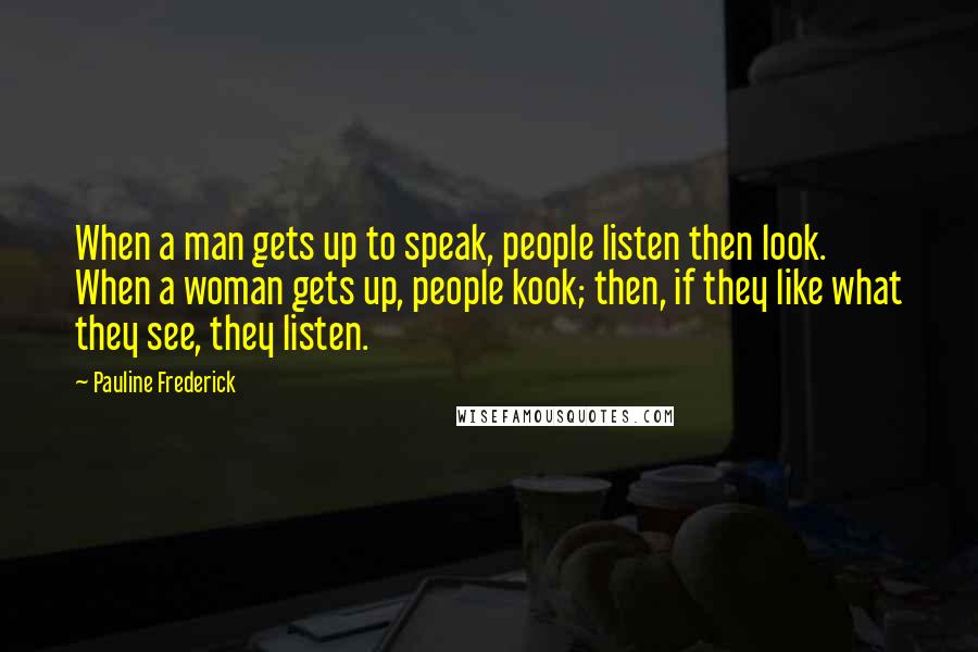 Pauline Frederick Quotes: When a man gets up to speak, people listen then look. When a woman gets up, people kook; then, if they like what they see, they listen.