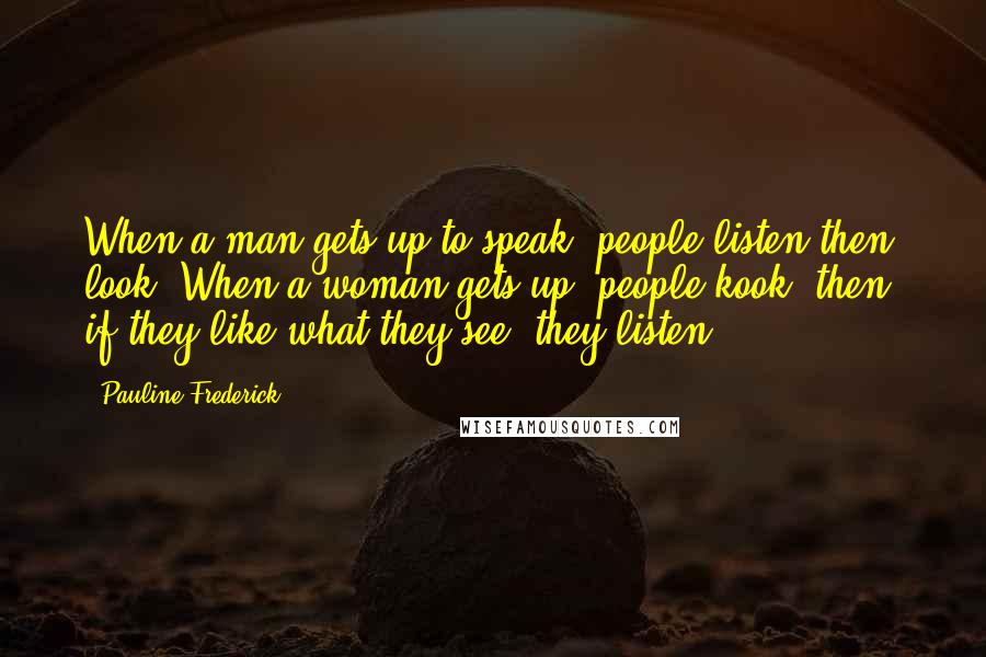Pauline Frederick Quotes: When a man gets up to speak, people listen then look. When a woman gets up, people kook; then, if they like what they see, they listen.