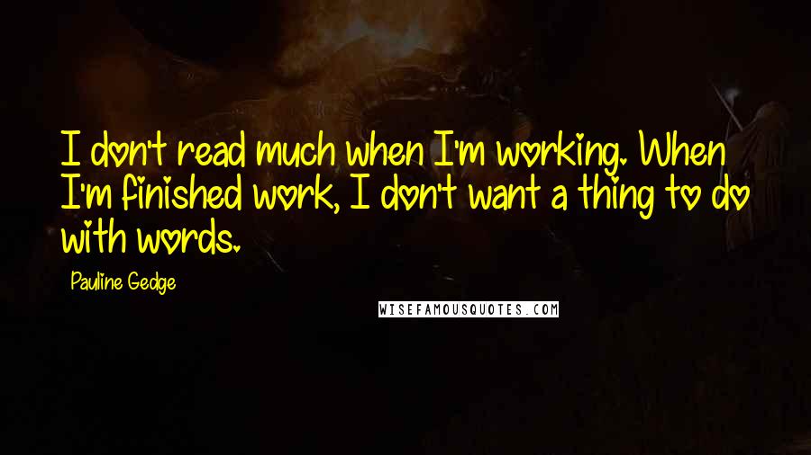 Pauline Gedge Quotes: I don't read much when I'm working. When I'm finished work, I don't want a thing to do with words.