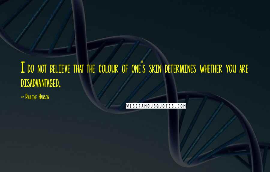 Pauline Hanson Quotes: I do not believe that the colour of one's skin determines whether you are disadvantaged.