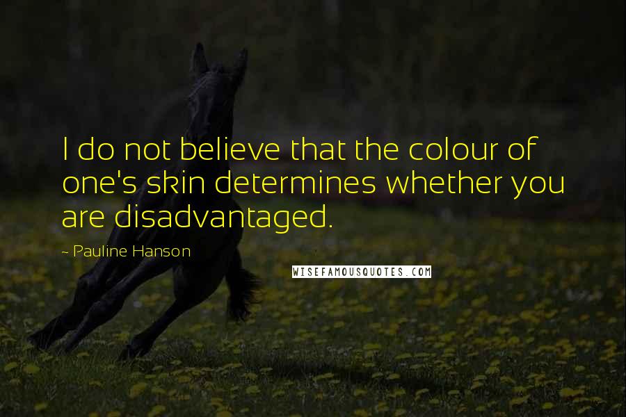 Pauline Hanson Quotes: I do not believe that the colour of one's skin determines whether you are disadvantaged.