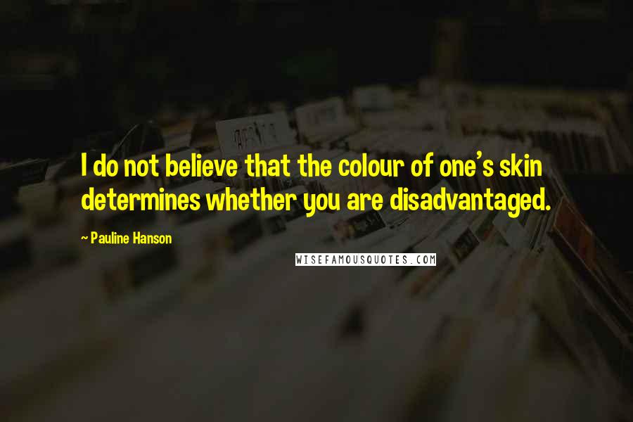 Pauline Hanson Quotes: I do not believe that the colour of one's skin determines whether you are disadvantaged.
