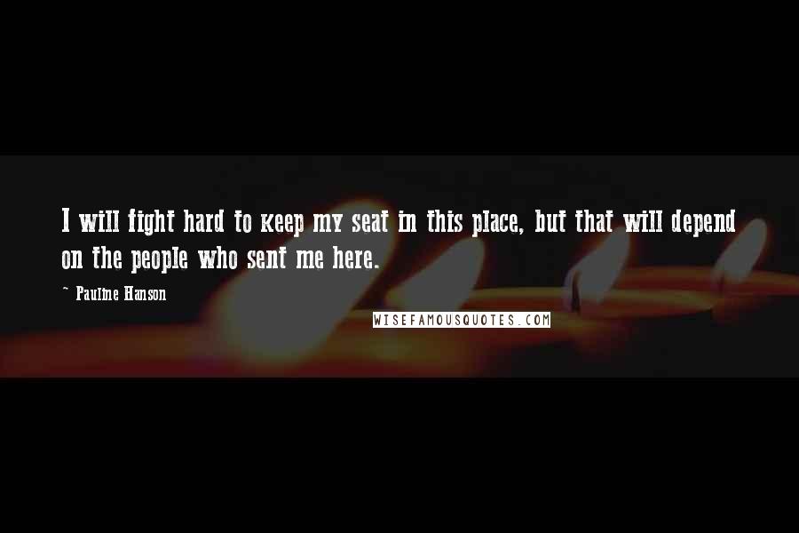 Pauline Hanson Quotes: I will fight hard to keep my seat in this place, but that will depend on the people who sent me here.