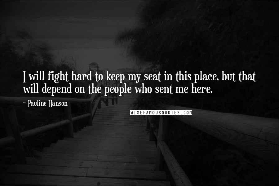 Pauline Hanson Quotes: I will fight hard to keep my seat in this place, but that will depend on the people who sent me here.