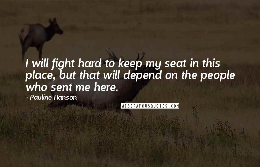 Pauline Hanson Quotes: I will fight hard to keep my seat in this place, but that will depend on the people who sent me here.