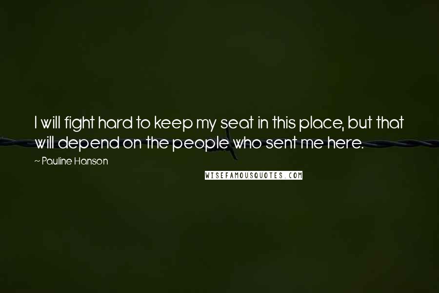 Pauline Hanson Quotes: I will fight hard to keep my seat in this place, but that will depend on the people who sent me here.