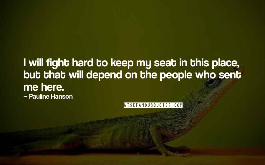 Pauline Hanson Quotes: I will fight hard to keep my seat in this place, but that will depend on the people who sent me here.