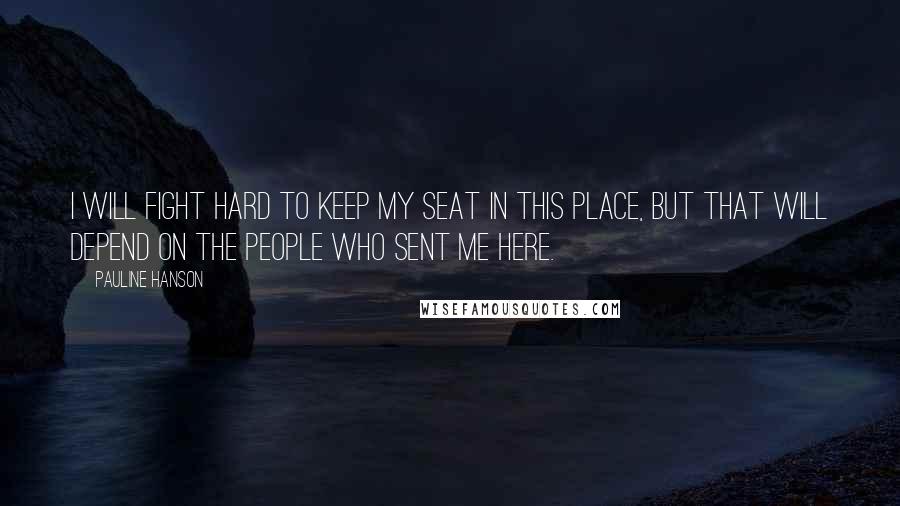 Pauline Hanson Quotes: I will fight hard to keep my seat in this place, but that will depend on the people who sent me here.