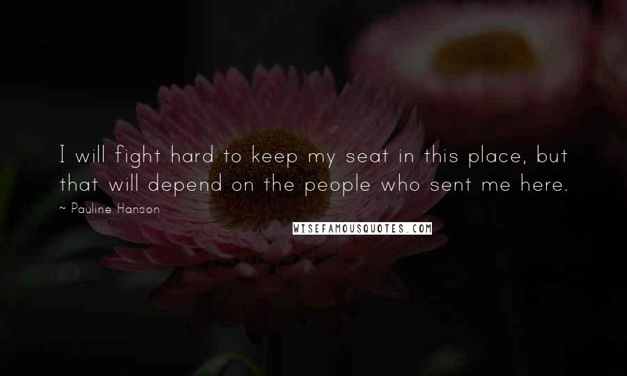 Pauline Hanson Quotes: I will fight hard to keep my seat in this place, but that will depend on the people who sent me here.