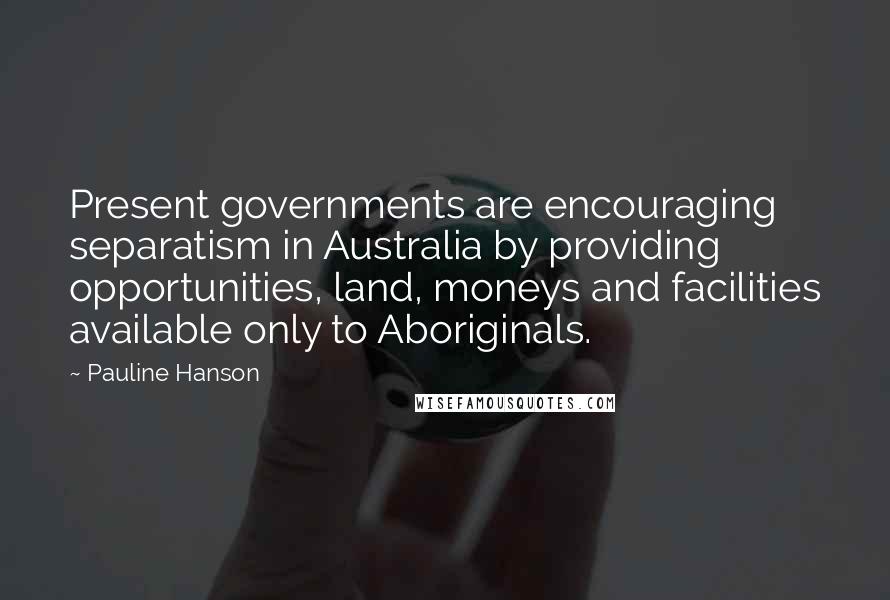 Pauline Hanson Quotes: Present governments are encouraging separatism in Australia by providing opportunities, land, moneys and facilities available only to Aboriginals.