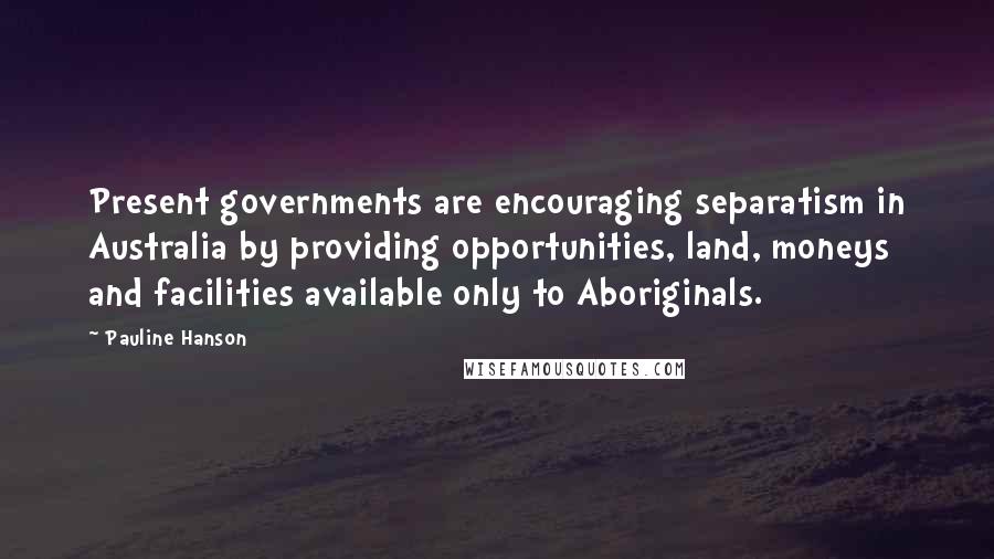 Pauline Hanson Quotes: Present governments are encouraging separatism in Australia by providing opportunities, land, moneys and facilities available only to Aboriginals.