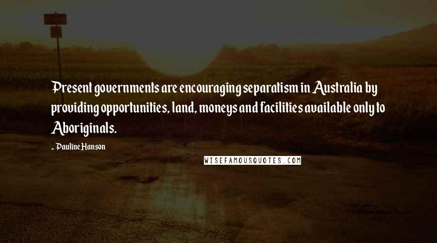 Pauline Hanson Quotes: Present governments are encouraging separatism in Australia by providing opportunities, land, moneys and facilities available only to Aboriginals.