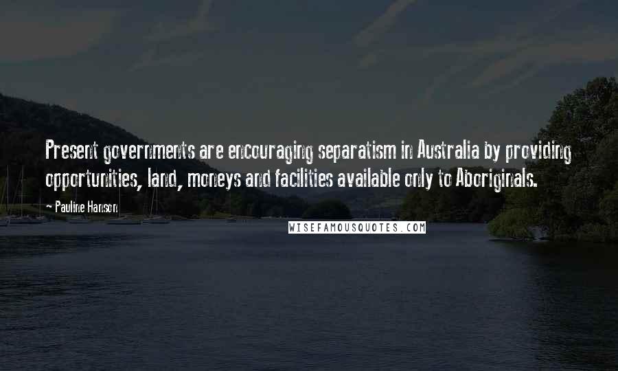 Pauline Hanson Quotes: Present governments are encouraging separatism in Australia by providing opportunities, land, moneys and facilities available only to Aboriginals.