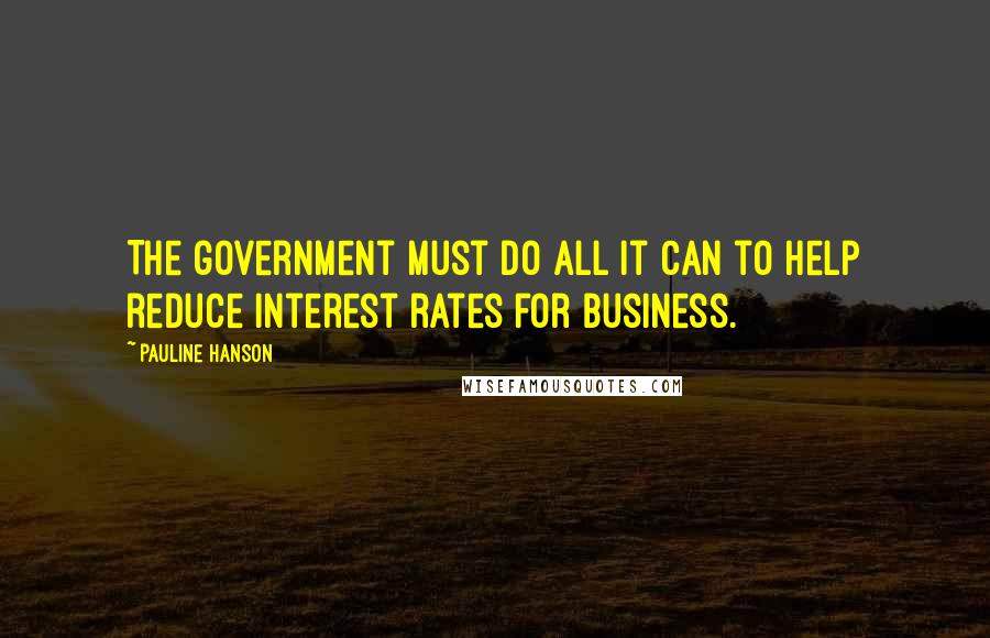 Pauline Hanson Quotes: The government must do all it can to help reduce interest rates for business.