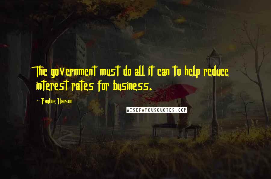 Pauline Hanson Quotes: The government must do all it can to help reduce interest rates for business.