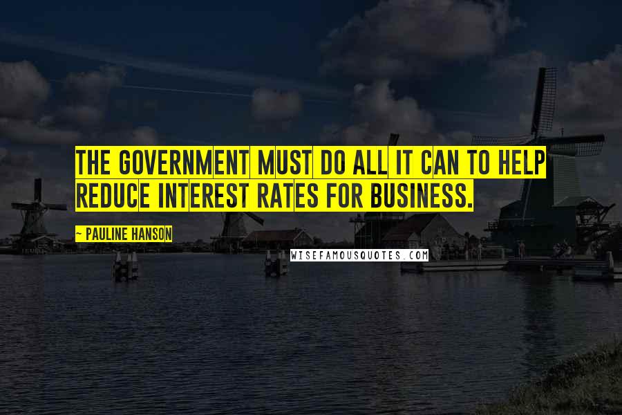 Pauline Hanson Quotes: The government must do all it can to help reduce interest rates for business.