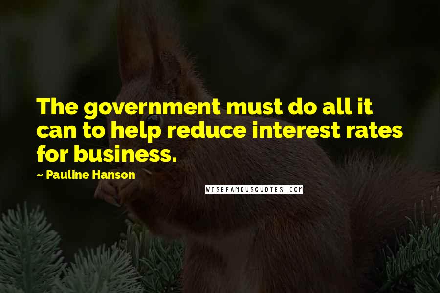 Pauline Hanson Quotes: The government must do all it can to help reduce interest rates for business.