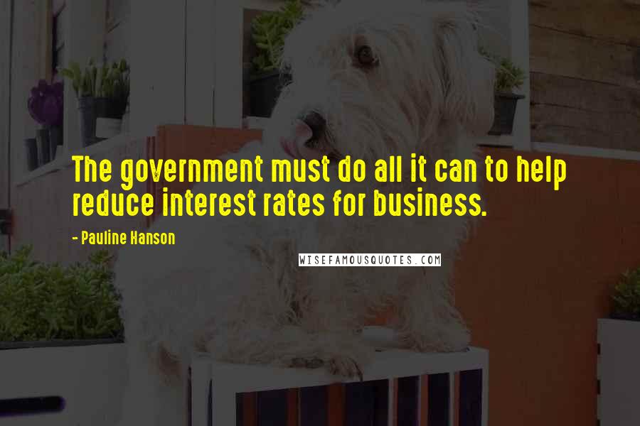 Pauline Hanson Quotes: The government must do all it can to help reduce interest rates for business.