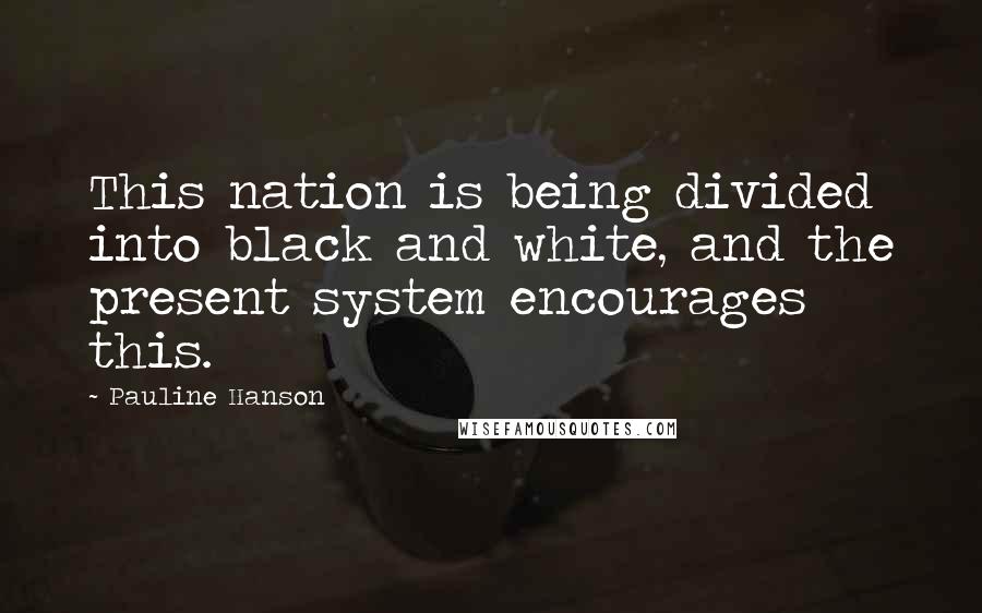 Pauline Hanson Quotes: This nation is being divided into black and white, and the present system encourages this.