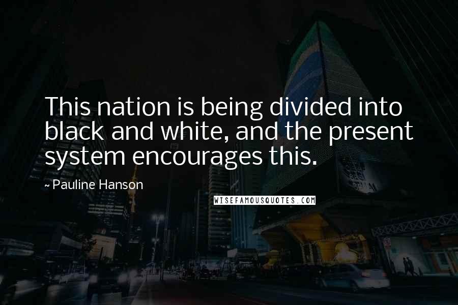 Pauline Hanson Quotes: This nation is being divided into black and white, and the present system encourages this.