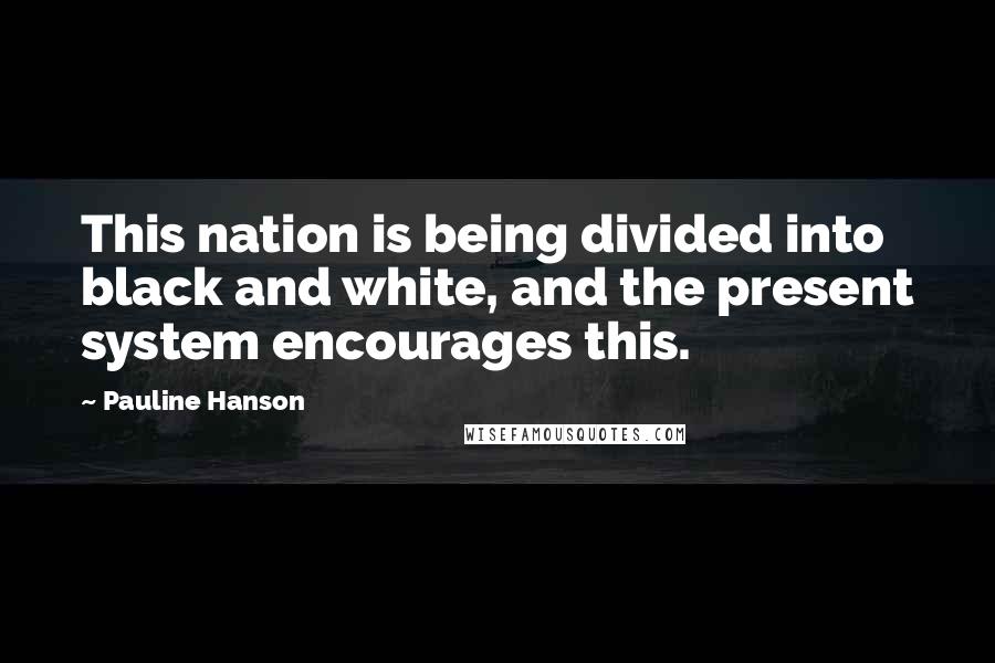 Pauline Hanson Quotes: This nation is being divided into black and white, and the present system encourages this.