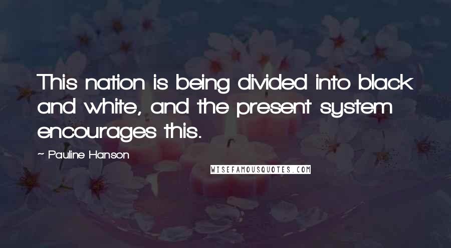 Pauline Hanson Quotes: This nation is being divided into black and white, and the present system encourages this.