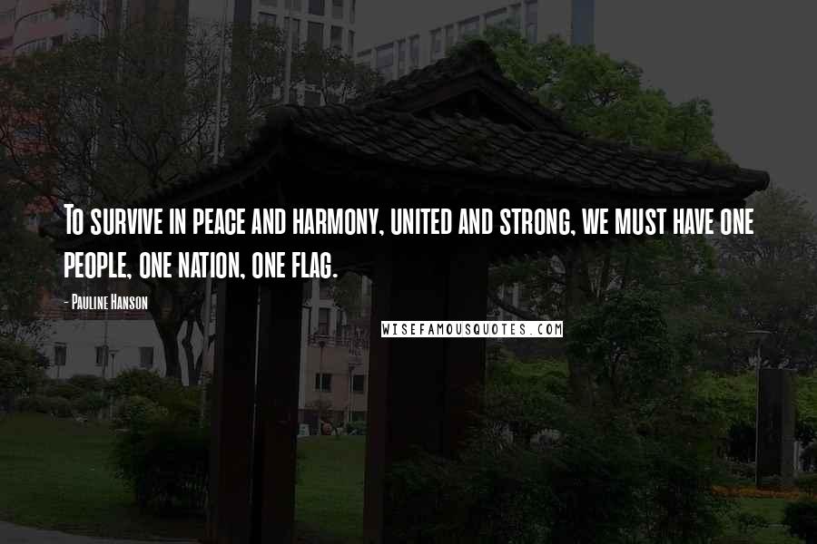 Pauline Hanson Quotes: To survive in peace and harmony, united and strong, we must have one people, one nation, one flag.