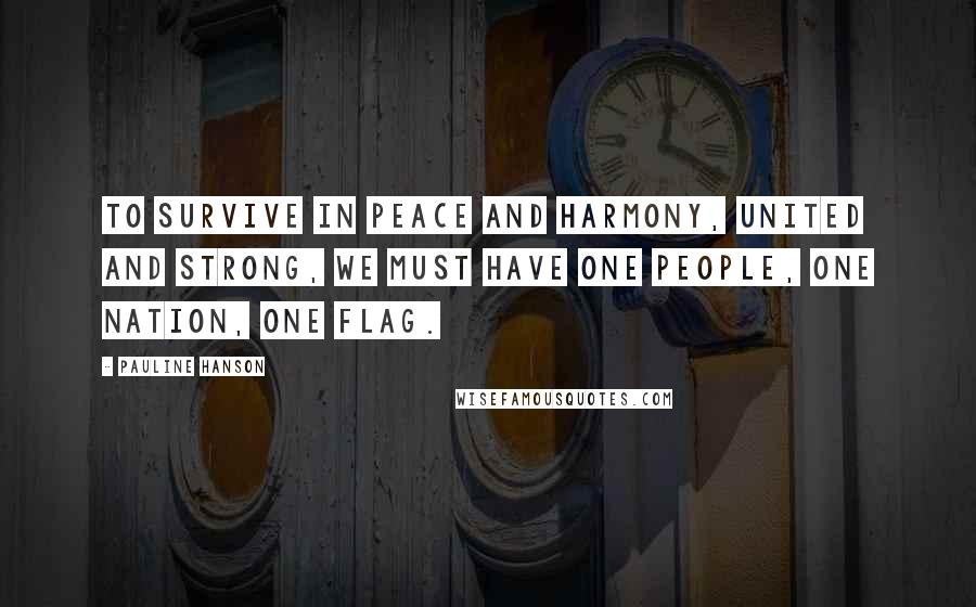 Pauline Hanson Quotes: To survive in peace and harmony, united and strong, we must have one people, one nation, one flag.