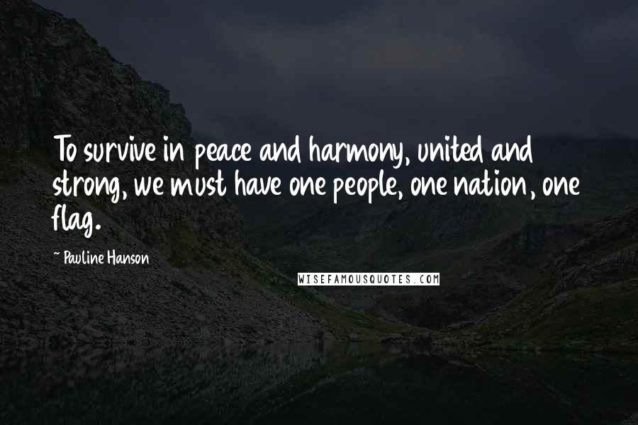 Pauline Hanson Quotes: To survive in peace and harmony, united and strong, we must have one people, one nation, one flag.