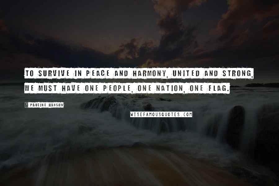 Pauline Hanson Quotes: To survive in peace and harmony, united and strong, we must have one people, one nation, one flag.