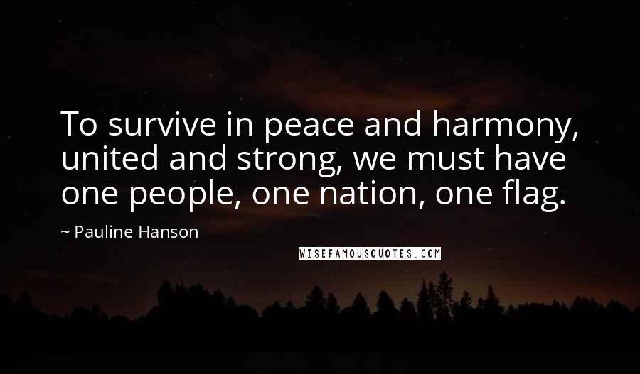 Pauline Hanson Quotes: To survive in peace and harmony, united and strong, we must have one people, one nation, one flag.