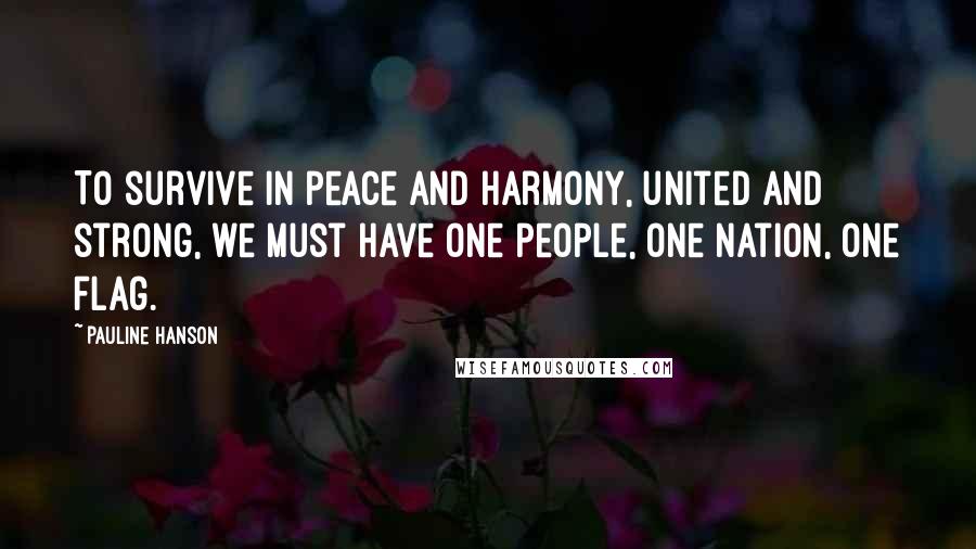 Pauline Hanson Quotes: To survive in peace and harmony, united and strong, we must have one people, one nation, one flag.