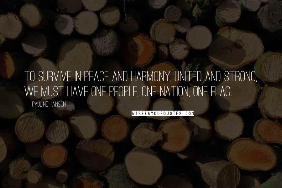 Pauline Hanson Quotes: To survive in peace and harmony, united and strong, we must have one people, one nation, one flag.