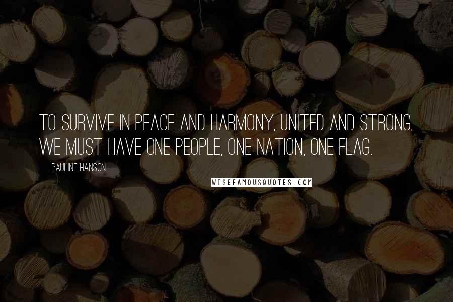 Pauline Hanson Quotes: To survive in peace and harmony, united and strong, we must have one people, one nation, one flag.