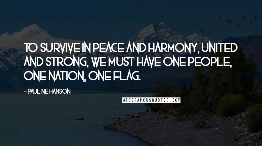 Pauline Hanson Quotes: To survive in peace and harmony, united and strong, we must have one people, one nation, one flag.