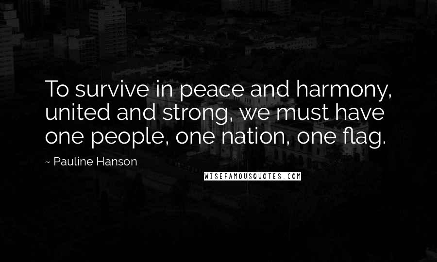 Pauline Hanson Quotes: To survive in peace and harmony, united and strong, we must have one people, one nation, one flag.