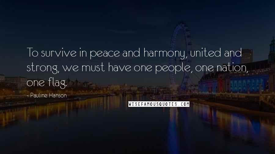Pauline Hanson Quotes: To survive in peace and harmony, united and strong, we must have one people, one nation, one flag.