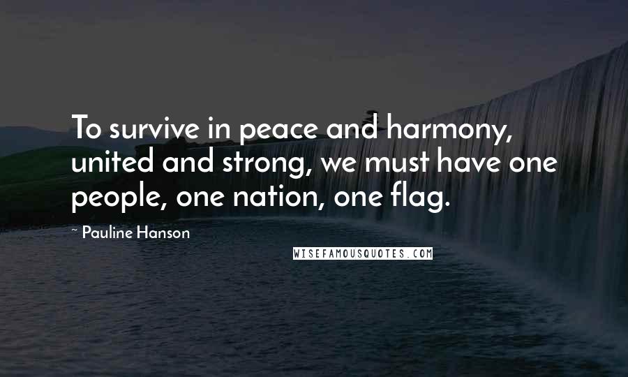 Pauline Hanson Quotes: To survive in peace and harmony, united and strong, we must have one people, one nation, one flag.